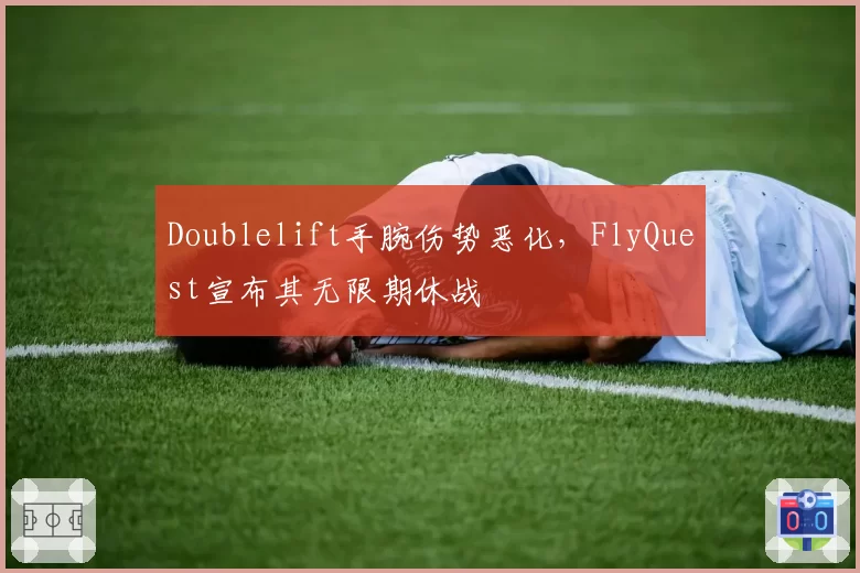 Doublelift手腕伤势恶化，FlyQuest宣布其无限期休战