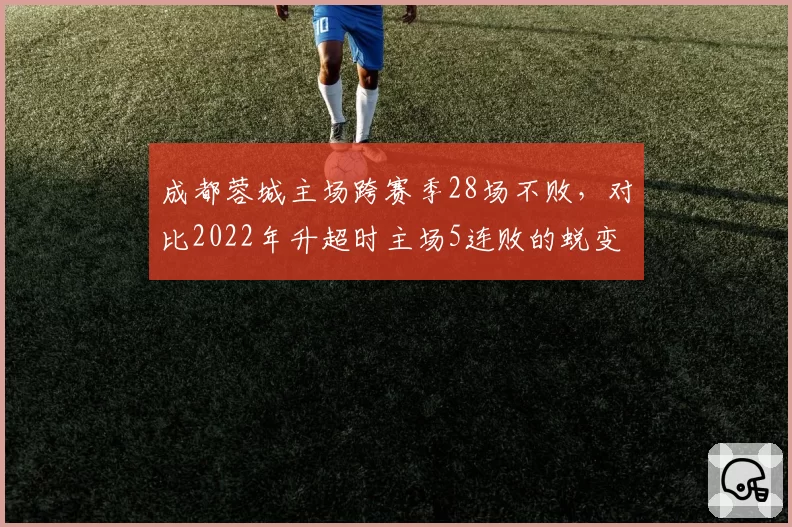 成都蓉城主场跨赛季28场不败，对比2022年升超时主场5连败的蜕变