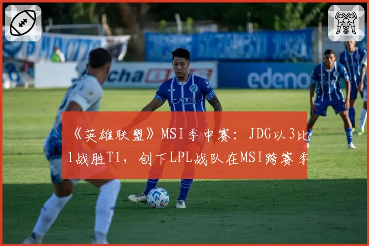 《英雄联盟》MSI季中赛:JDG以3比1战胜T1,创下LPL战队在MSI跨赛季11连胜纪录