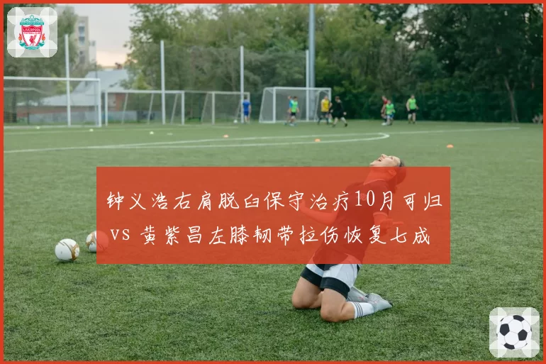 钟义浩右肩脱臼保守治疗10月可归 vs 黄紫昌左膝韧带拉伤恢复七成,武汉三镇前锋11月或复出