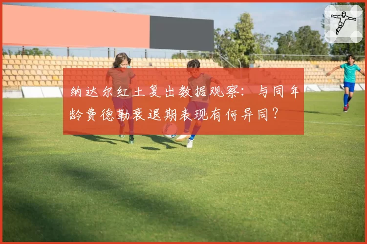 纳达尔红土复出数据观察：与同年龄费德勒衰退期表现有何异同？