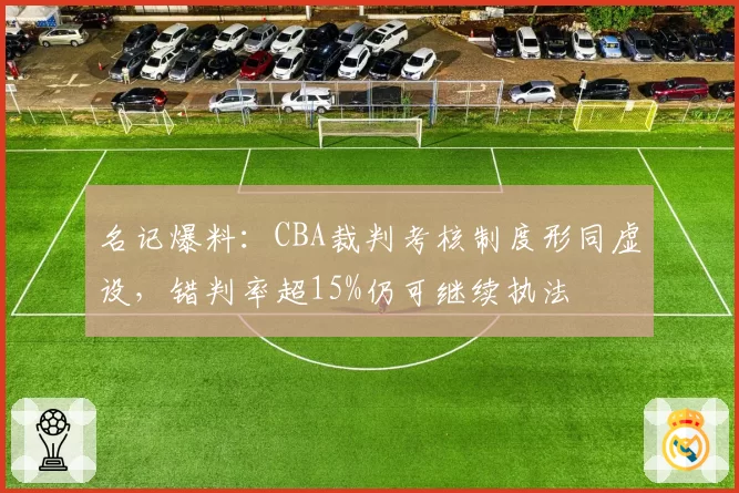 名记爆料:CBA裁判考核制度形同虚设,错判率超15%仍可继续执法