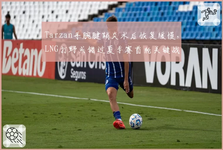 Tarzan手腕腱鞘炎术后恢复缓慢，LNG打野或错过夏季赛首轮关键战