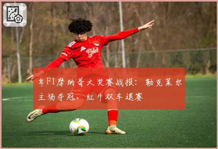 年F1摩纳哥大奖赛战报：勒克莱尔主场夺冠，红牛双车退赛