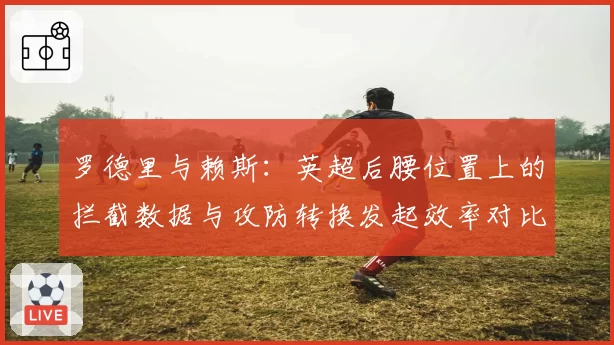 罗德里与赖斯:英超后腰位置上的拦截数据与攻防转换发起效率对比