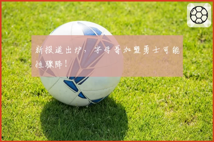 新报道出炉，字母哥加盟勇士可能性骤降！