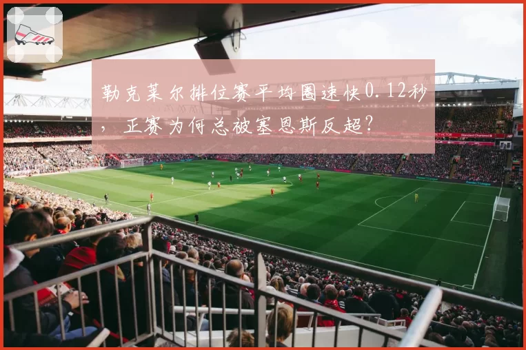 勒克莱尔排位赛平均圈速快0.12秒，正赛为何总被塞恩斯反超？