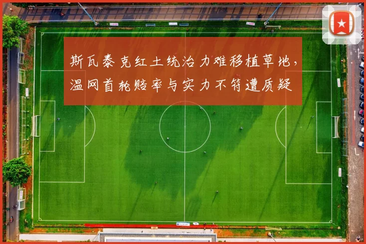 斯瓦泰克红土统治力难移植草地，温网首轮赔率与实力不符遭质疑